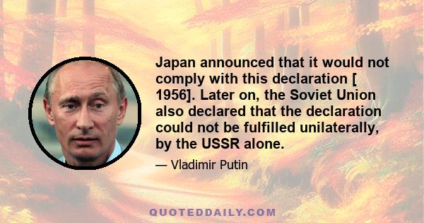 Japan announced that it would not comply with this declaration [ 1956]. Later on, the Soviet Union also declared that the declaration could not be fulfilled unilaterally, by the USSR alone.