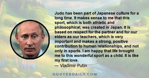 Judo has been part of Japanese culture for a long time. It makes sense to me that this sport, which is both athletic and philosophical, was created in Japan. It is based on respect for the partner and for our elders as