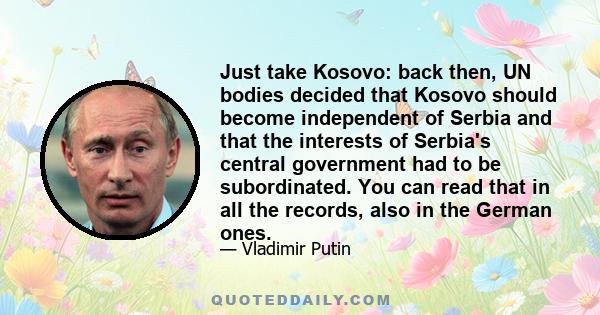 Just take Kosovo: back then, UN bodies decided that Kosovo should become independent of Serbia and that the interests of Serbia's central government had to be subordinated. You can read that in all the records, also in