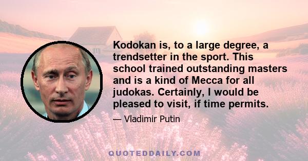 Kodokan is, to a large degree, a trendsetter in the sport. This school trained outstanding masters and is a kind of Mecca for all judokas. Certainly, I would be pleased to visit, if time permits.