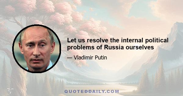 Let us resolve the internal political problems of Russia ourselves