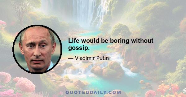 Life would be boring without gossip.