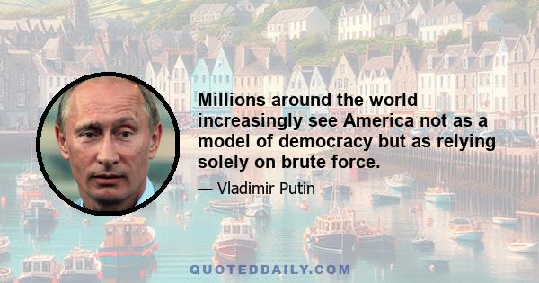 Millions around the world increasingly see America not as a model of democracy but as relying solely on brute force.