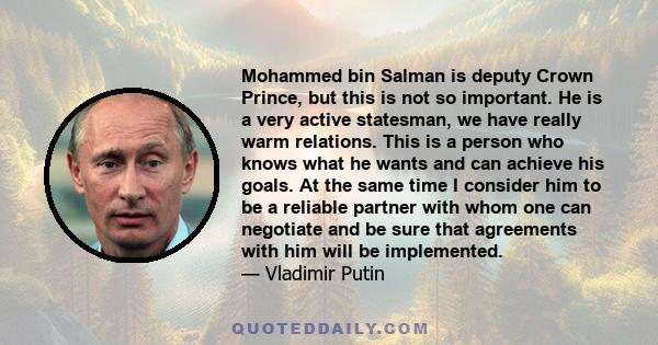 Mohammed bin Salman is deputy Crown Prince, but this is not so important. He is a very active statesman, we have really warm relations. This is a person who knows what he wants and can achieve his goals. At the same