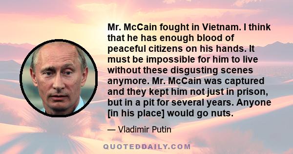 Mr. McCain fought in Vietnam. I think that he has enough blood of peaceful citizens on his hands. It must be impossible for him to live without these disgusting scenes anymore. Mr. McCain was captured and they kept him