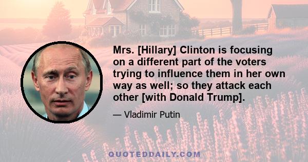 Mrs. [Hillary] Clinton is focusing on a different part of the voters trying to influence them in her own way as well; so they attack each other [with Donald Trump].