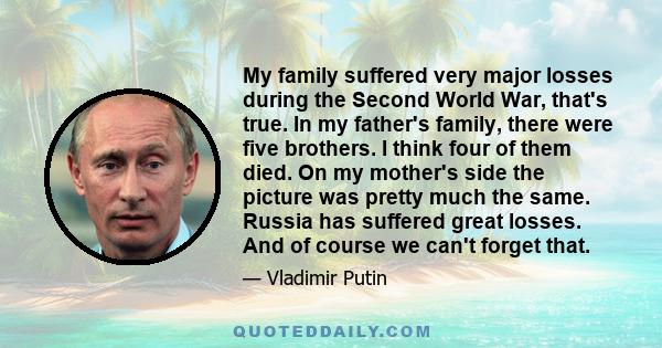 My family suffered very major losses during the Second World War, that's true. In my father's family, there were five brothers. I think four of them died. On my mother's side the picture was pretty much the same. Russia 