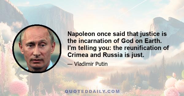 Napoleon once said that justice is the incarnation of God on Earth. I'm telling you: the reunification of Crimea and Russia is just.