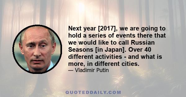 Next year [2017], we are going to hold a series of events there that we would like to call Russian Seasons [in Japan]. Over 40 different activities - and what is more, in different cities.