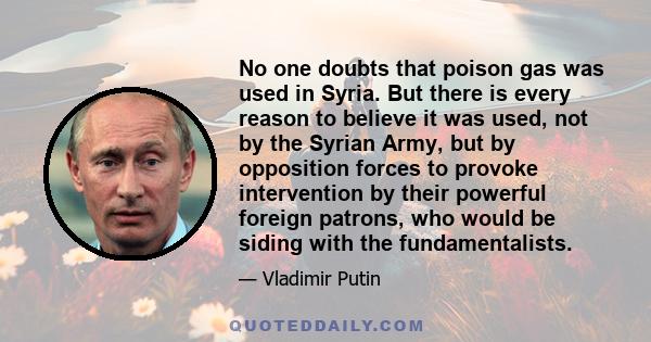 No one doubts that poison gas was used in Syria. But there is every reason to believe it was used, not by the Syrian Army, but by opposition forces to provoke intervention by their powerful foreign patrons, who would be 