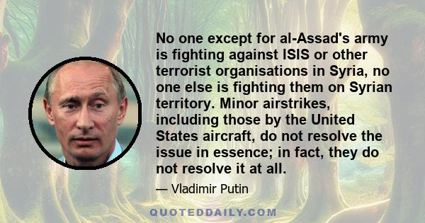 No one except for al-Assad's army is fighting against ISIS or other terrorist organisations in Syria, no one else is fighting them on Syrian territory. Minor airstrikes, including those by the United States aircraft, do 