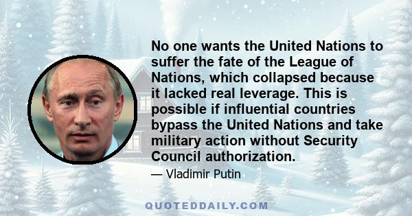 No one wants the United Nations to suffer the fate of the League of Nations, which collapsed because it lacked real leverage. This is possible if influential countries bypass the United Nations and take military action