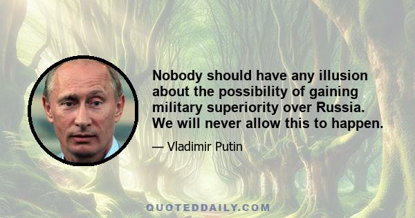 Nobody should have any illusion about the possibility of gaining military superiority over Russia. We will never allow this to happen.