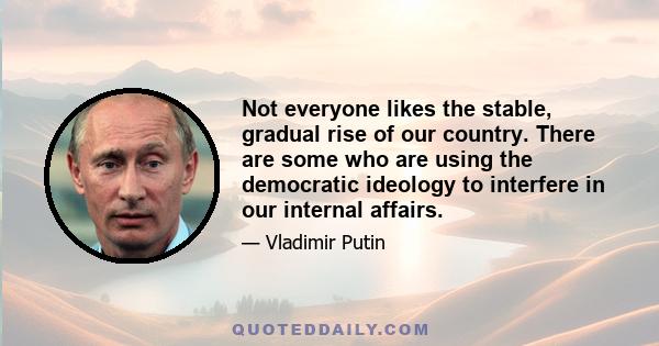 Not everyone likes the stable, gradual rise of our country. There are some who are using the democratic ideology to interfere in our internal affairs.