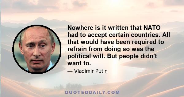 Nowhere is it written that NATO had to accept certain countries. All that would have been required to refrain from doing so was the political will. But people didn't want to.