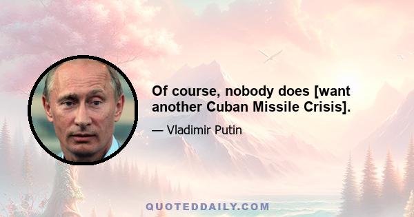 Of course, nobody does [want another Cuban Missile Crisis].