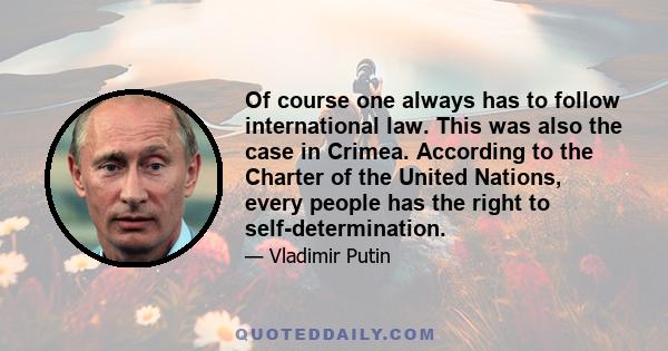 Of course one always has to follow international law. This was also the case in Crimea. According to the Charter of the United Nations, every people has the right to self-determination.