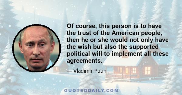 Of course, this person is to have the trust of the American people, then he or she would not only have the wish but also the supported political will to implement all these agreements.