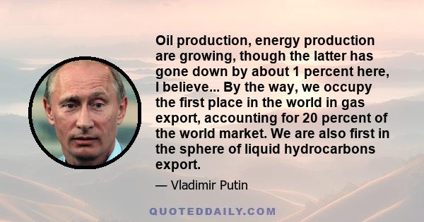 Oil production, energy production are growing, though the latter has gone down by about 1 percent here, I believe... By the way, we occupy the first place in the world in gas export, accounting for 20 percent of the