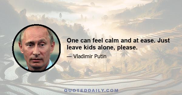 One can feel calm and at ease. Just leave kids alone, please.