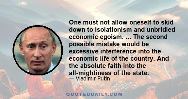 One must not allow oneself to skid down to isolationism and unbridled economic egoism. ... The second possible mistake would be excessive interference into the economic life of the country. And the absolute faith into