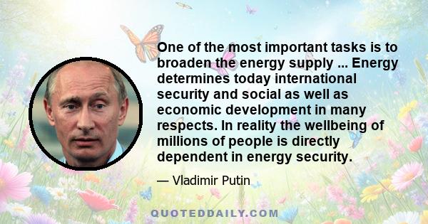 One of the most important tasks is to broaden the energy supply ... Energy determines today international security and social as well as economic development in many respects. In reality the wellbeing of millions of