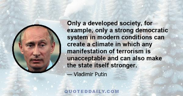 Only a developed society, for example, only a strong democratic system in modern conditions can create a climate in which any manifestation of terrorism is unacceptable and can also make the state itself stronger.