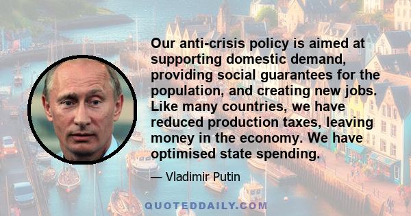 Our anti-crisis policy is aimed at supporting domestic demand, providing social guarantees for the population, and creating new jobs. Like many countries, we have reduced production taxes, leaving money in the economy.