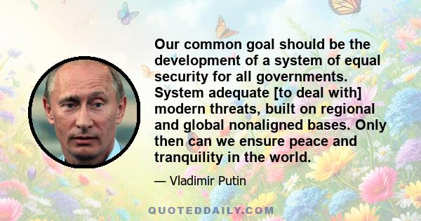 Our common goal should be the development of a system of equal security for all governments. System adequate [to deal with] modern threats, built on regional and global nonaligned bases. Only then can we ensure peace