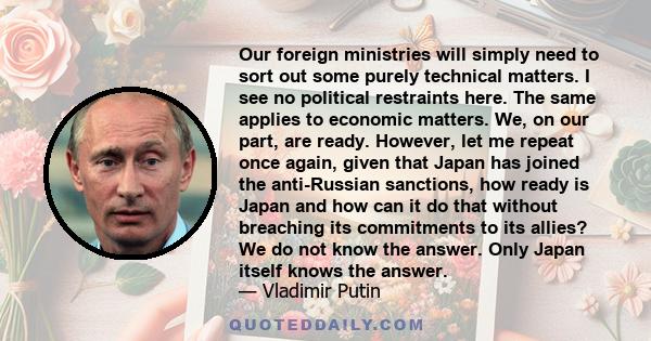 Our foreign ministries will simply need to sort out some purely technical matters. I see no political restraints here. The same applies to economic matters. We, on our part, are ready. However, let me repeat once again, 