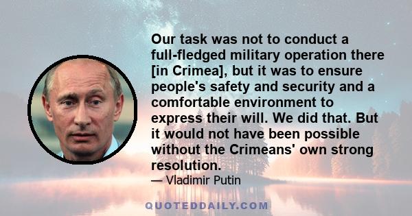 Our task was not to conduct a full-fledged military operation there [in Crimea], but it was to ensure people's safety and security and a comfortable environment to express their will. We did that. But it would not have