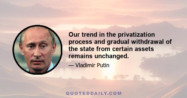 Our trend in the privatization process and gradual withdrawal of the state from certain assets remains unchanged.