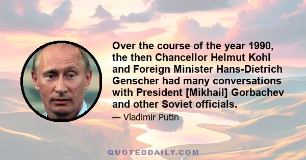 Over the course of the year 1990, the then Chancellor Helmut Kohl and Foreign Minister Hans-Dietrich Genscher had many conversations with President [Mikhail] Gorbachev and other Soviet officials.