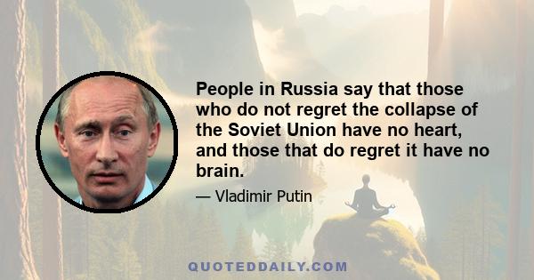 People in Russia say that those who do not regret the collapse of the Soviet Union have no heart, and those that do regret it have no brain.