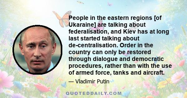 People in the eastern regions [of Ukaraine] are talking about federalisation, and Kiev has at long last started talking about de-centralisation. Order in the country can only be restored through dialogue and democratic