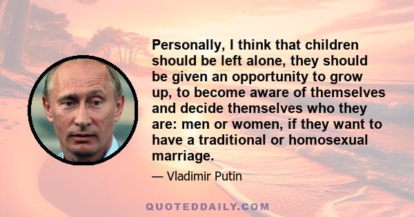 Personally, I think that children should be left alone, they should be given an opportunity to grow up, to become aware of themselves and decide themselves who they are: men or women, if they want to have a traditional