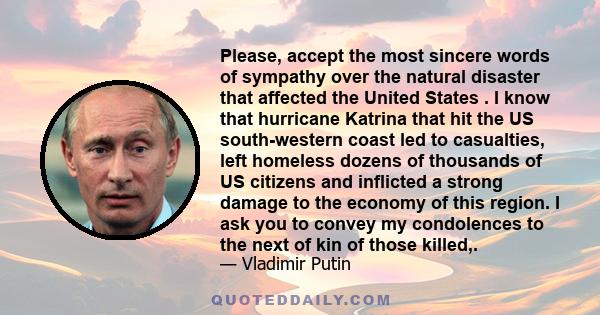 Please, accept the most sincere words of sympathy over the natural disaster that affected the United States . I know that hurricane Katrina that hit the US south-western coast led to casualties, left homeless dozens of