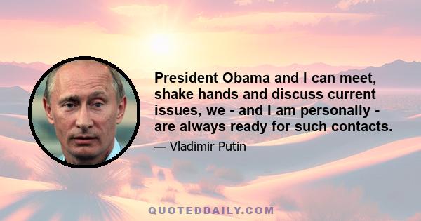 President Obama and I can meet, shake hands and discuss current issues, we - and I am personally - are always ready for such contacts.