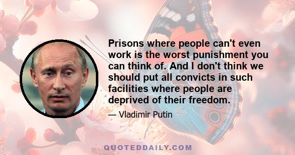 Prisons where people can't even work is the worst punishment you can think of. And I don't think we should put all convicts in such facilities where people are deprived of their freedom.