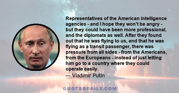 Representatives of the American intelligence agencies - and I hope they won't be angry - but they could have been more professional, and the diplomats as well. After they found out that he was flying to us, and that he