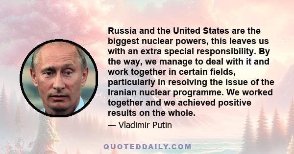 Russia and the United States are the biggest nuclear powers, this leaves us with an extra special responsibility. By the way, we manage to deal with it and work together in certain fields, particularly in resolving the