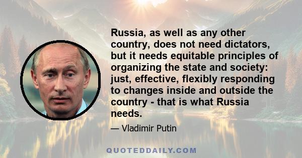 Russia, as well as any other country, does not need dictators, but it needs equitable principles of organizing the state and society: just, effective, flexibly responding to changes inside and outside the country - that 