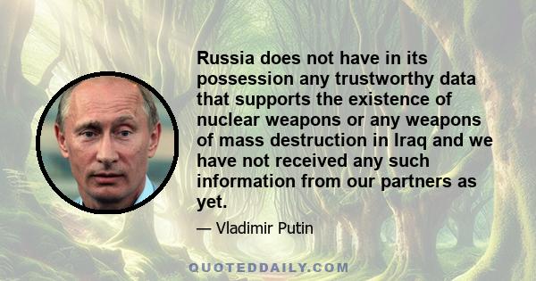 Russia does not have in its possession any trustworthy data that supports the existence of nuclear weapons or any weapons of mass destruction in Iraq and we have not received any such information from our partners as