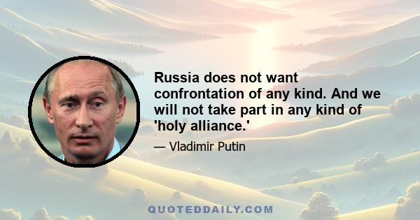 Russia does not want confrontation of any kind. And we will not take part in any kind of 'holy alliance.'