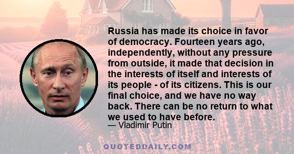 Russia has made its choice in favor of democracy. Fourteen years ago, independently, without any pressure from outside, it made that decision in the interests of itself and interests of its people - of its citizens.