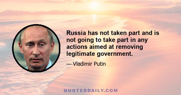 Russia has not taken part and is not going to take part in any actions aimed at removing legitimate government.