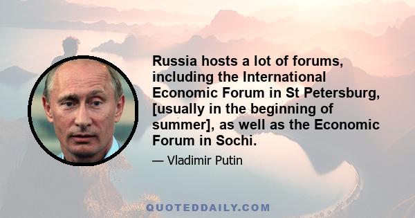 Russia hosts a lot of forums, including the International Economic Forum in St Petersburg, [usually in the beginning of summer], as well as the Economic Forum in Sochi.