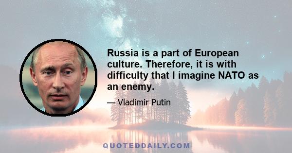 Russia is a part of European culture. Therefore, it is with difficulty that I imagine NATO as an enemy.