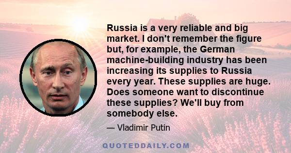 Russia is a very reliable and big market. I don't remember the figure but, for example, the German machine-building industry has been increasing its supplies to Russia every year. These supplies are huge. Does someone