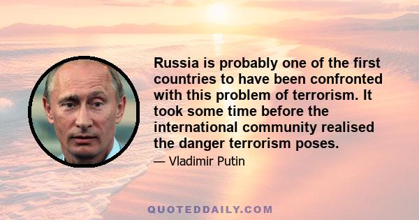 Russia is probably one of the first countries to have been confronted with this problem of terrorism. It took some time before the international community realised the danger terrorism poses.